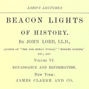 Beacon Lights of History, Volume VI : Renaissance and Reformation by John Lord