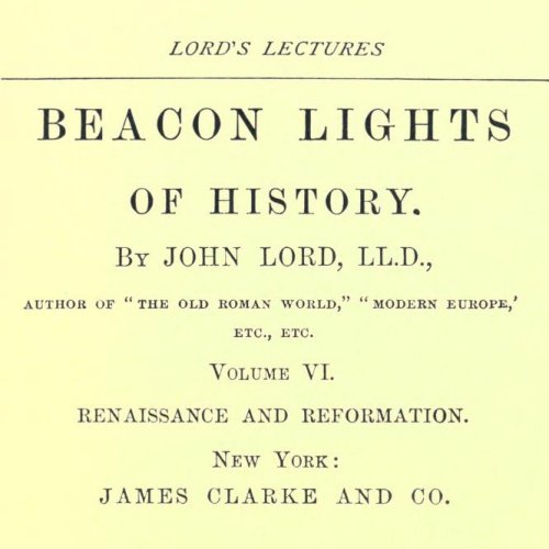 Beacon Lights of History, Volume VI : Renaissance and Reformation by John Lord